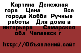 Картина “Денежная гора“ › Цена ­ 4 000 - Все города Хобби. Ручные работы » Для дома и интерьера   . Самарская обл.,Чапаевск г.